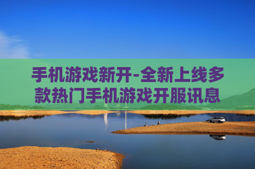 手机游戏新开-全新上线多款热门手机游戏开服讯息