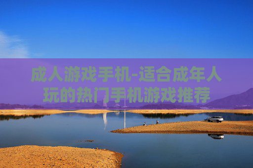 成人游戏手机-适合成年人玩的热门手机游戏推荐