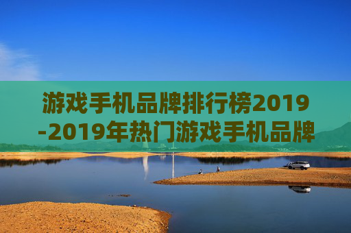 游戏手机品牌排行榜2019-2019年热门游戏手机品牌排名情况