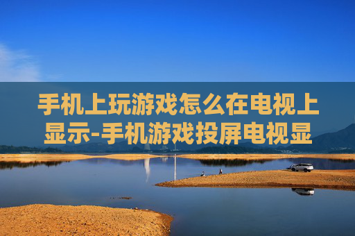 手机上玩游戏怎么在电视上显示-手机游戏投屏电视显示的实用方法