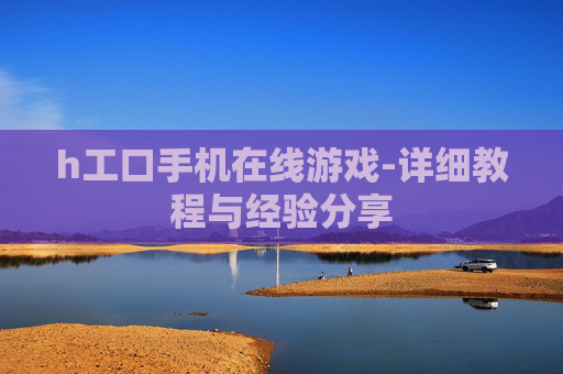 h工口手机在线游戏-详细教程与经验分享