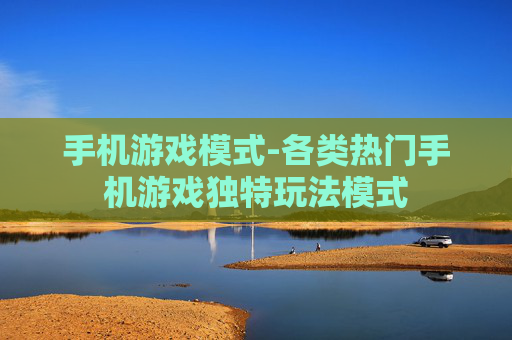 手机游戏模式-各类热门手机游戏独特玩法模式