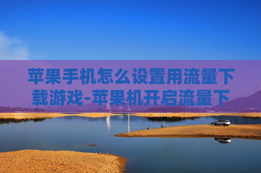 苹果手机怎么设置用流量下载游戏-苹果机开启流量下载游戏设置方法