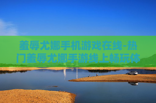 羞辱尤娜手机游戏在线-热门羞辱尤娜手游线上畅玩体验