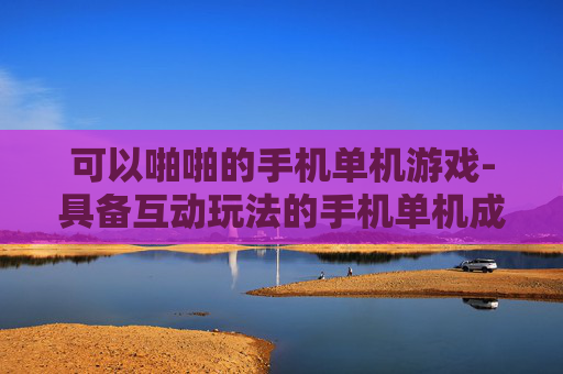 可以啪啪的手机单机游戏-具备互动玩法的手机单机成人游戏