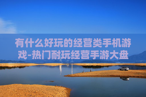 有什么好玩的经营类手机游戏-热门耐玩经营手游大盘点推荐