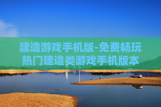 建造游戏手机版-免费畅玩热门建造类游戏手机版本