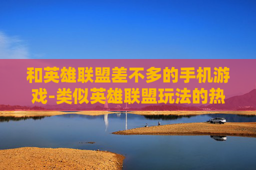 和英雄联盟差不多的手机游戏-类似英雄联盟玩法的热门手机游戏推荐