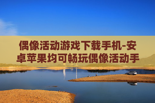 偶像活动游戏下载手机-安卓苹果均可畅玩偶像活动手游下载
