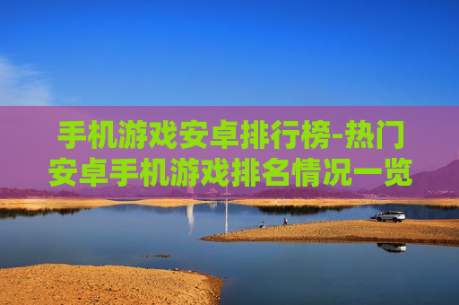 手机游戏安卓排行榜-热门安卓手机游戏排名情况一览