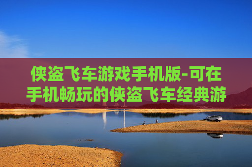 侠盗飞车游戏手机版-可在手机畅玩的侠盗飞车经典游戏体验