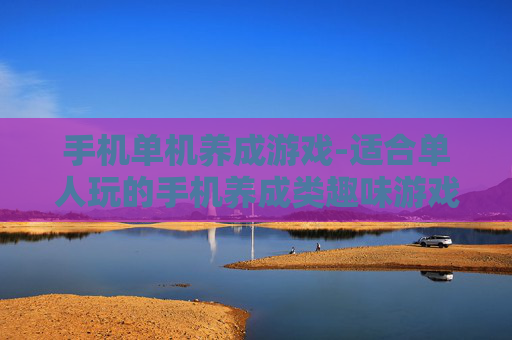 手机单机养成游戏-适合单人玩的手机养成类趣味游戏