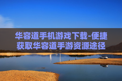 华容道手机游戏下载-便捷获取华容道手游资源途径