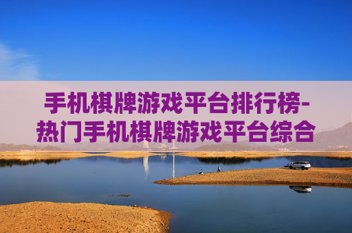 手机棋牌游戏平台排行榜-热门手机棋牌游戏平台综合排名情况