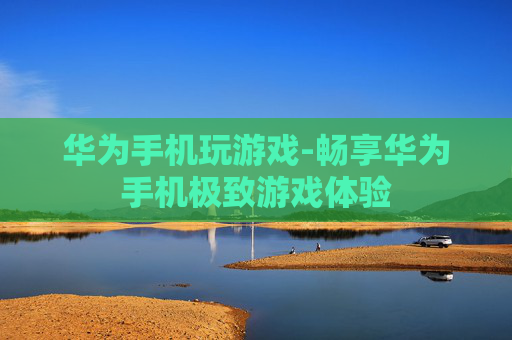 华为手机玩游戏-畅享华为手机极致游戏体验
