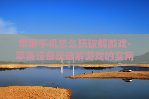 苹果手机怎么玩破解游戏-苹果设备玩破解游戏的实用方法