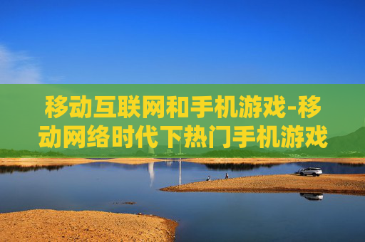 移动互联网和手机游戏-移动网络时代下热门手机游戏趋势洞察