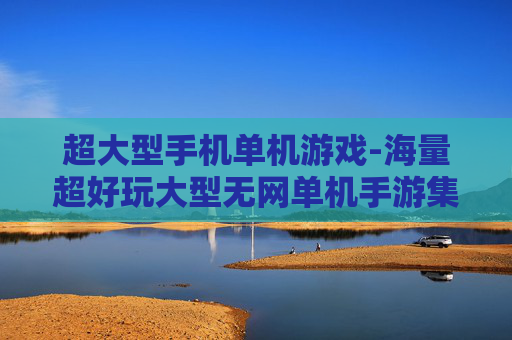 超大型手机单机游戏-海量超好玩大型无网单机手游集合