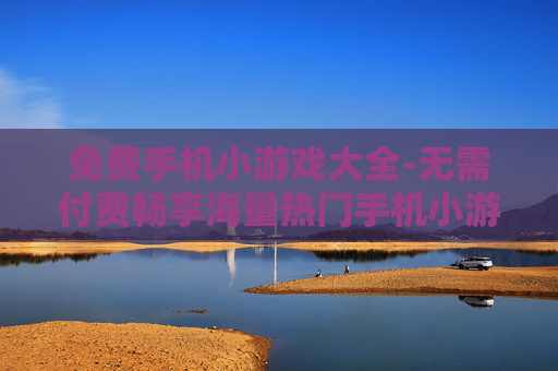 免费手机小游戏大全-无需付费畅享海量热门手机小游戏