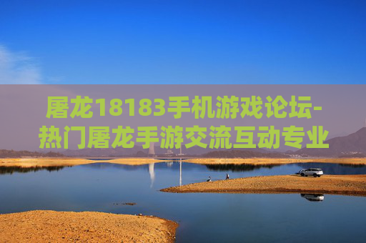 屠龙18183手机游戏论坛-热门屠龙手游交流互动专业论坛
