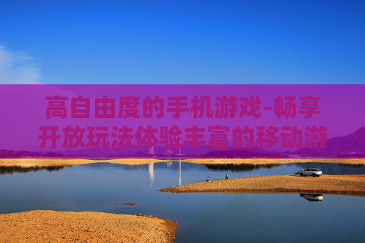高自由度的手机游戏-畅享开放玩法体验丰富的移动游戏