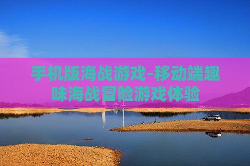 手机版海战游戏-移动端趣味海战冒险游戏体验