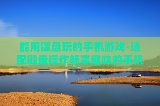 能用键盘玩的手机游戏-适配键盘操作畅享趣味的手机游戏