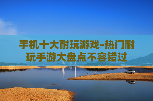 手机十大耐玩游戏-热门耐玩手游大盘点不容错过