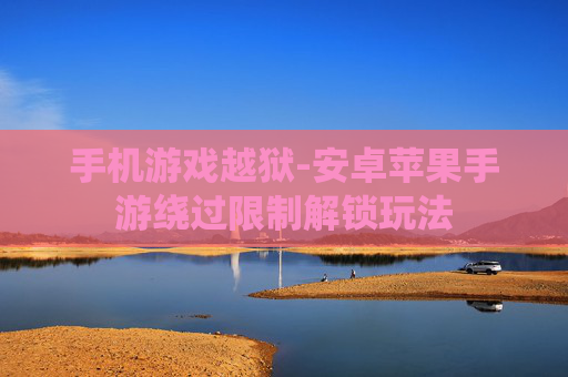 手机游戏越狱-安卓苹果手游绕过限制解锁玩法