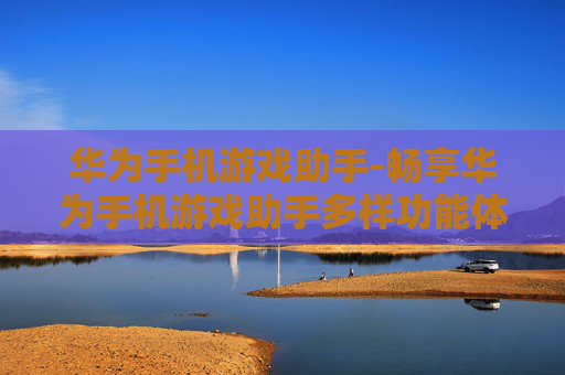 华为手机游戏助手-畅享华为手机游戏助手多样功能体验