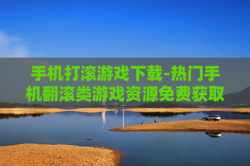手机打滚游戏下载-热门手机翻滚类游戏资源免费获取