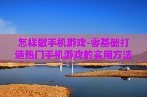 怎样做手机游戏-零基础打造热门手机游戏的实用方法