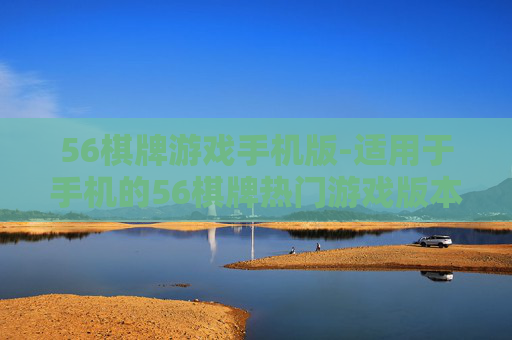 56棋牌游戏手机版-适用于手机的56棋牌热门游戏版本