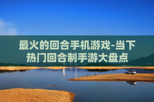 最火的回合手机游戏-当下热门回合制手游大盘点