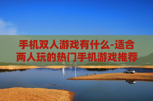 手机双人游戏有什么-适合两人玩的热门手机游戏推荐