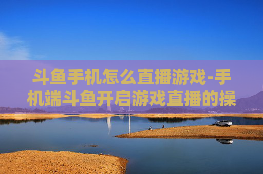 斗鱼手机怎么直播游戏-手机端斗鱼开启游戏直播的操作流程