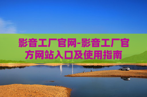 影音工厂官网-影音工厂官方网站入口及使用指南