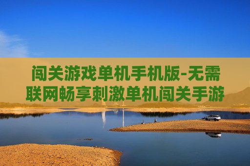 闯关游戏单机手机版-无需联网畅享刺激单机闯关手游体验