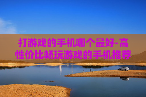 打游戏的手机哪个最好-高性价比畅玩游戏的手机推荐
