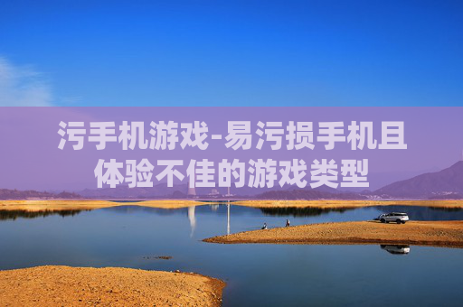污手机游戏-易污损手机且体验不佳的游戏类型