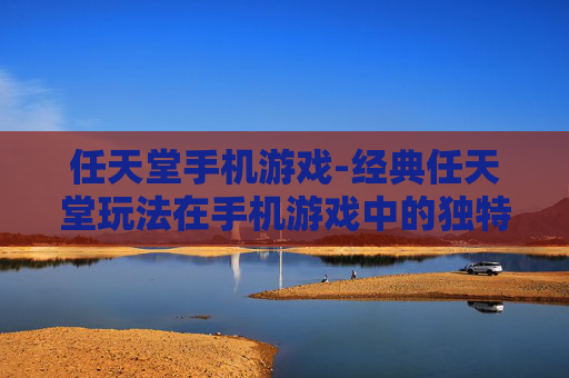 任天堂手机游戏-经典任天堂玩法在手机游戏中的独特呈现