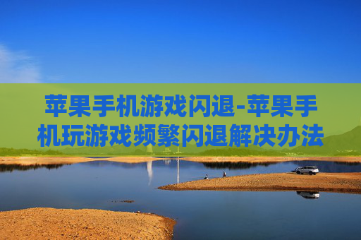 苹果手机游戏闪退-苹果手机玩游戏频繁闪退解决办法