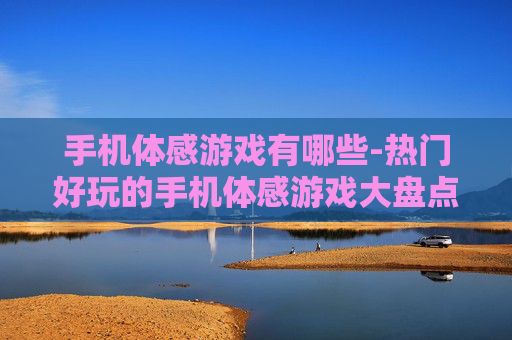手机体感游戏有哪些-热门好玩的手机体感游戏大盘点