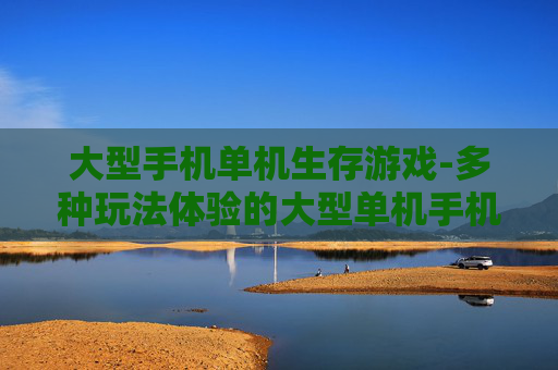 大型手机单机生存游戏-多种玩法体验的大型单机手机生存佳作