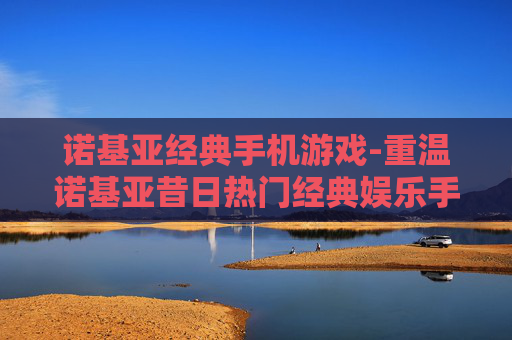 诺基亚经典手机游戏-重温诺基亚昔日热门经典娱乐手游