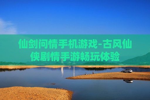 仙剑问情手机游戏-古风仙侠剧情手游畅玩体验