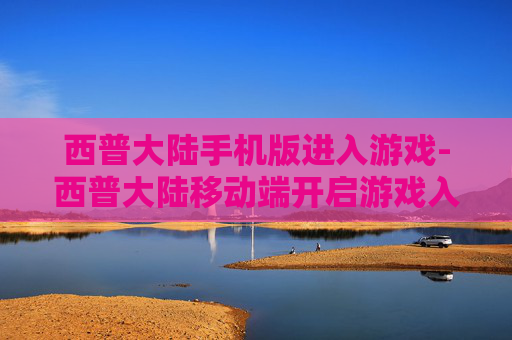 西普大陆手机版进入游戏-西普大陆移动端开启游戏入口指引