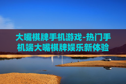 大嘴棋牌手机游戏-热门手机端大嘴棋牌娱乐新体验