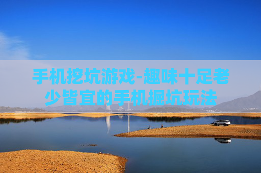 手机挖坑游戏-趣味十足老少皆宜的手机掘坑玩法