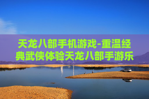 天龙八部手机游戏-重温经典武侠体验天龙八部手游乐趣